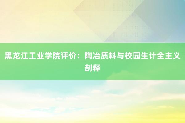 黑龙江工业学院评价：陶冶质料与校园生计全主义剖释